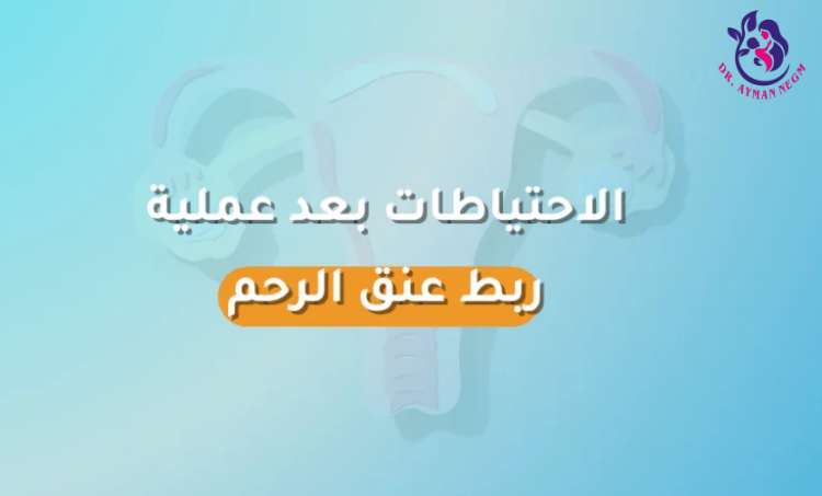 الاحتياطات بعد عملية ربط عنق الرحم